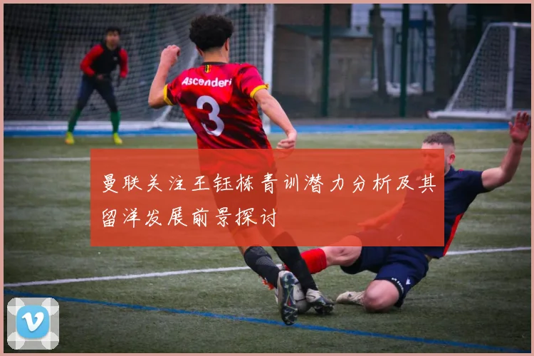 曼联关注王钰栋青训潜力分析及其留洋发展前景探讨