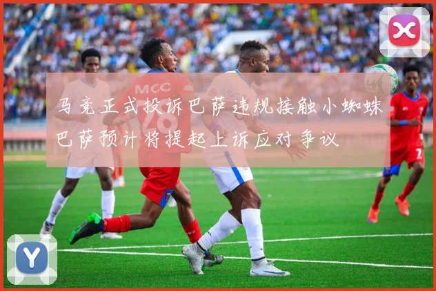 马竞正式投诉巴萨违规接触小蜘蛛巴萨预计将提起上诉应对争议