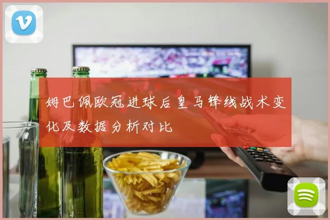 姆巴佩欧冠进球后皇马锋线战术变化及数据分析对比
