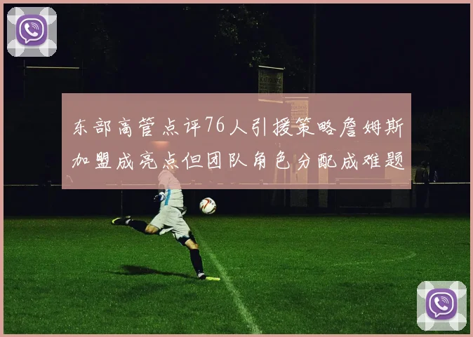 东部高管点评76人引援策略詹姆斯加盟成亮点但团队角色分配成难题