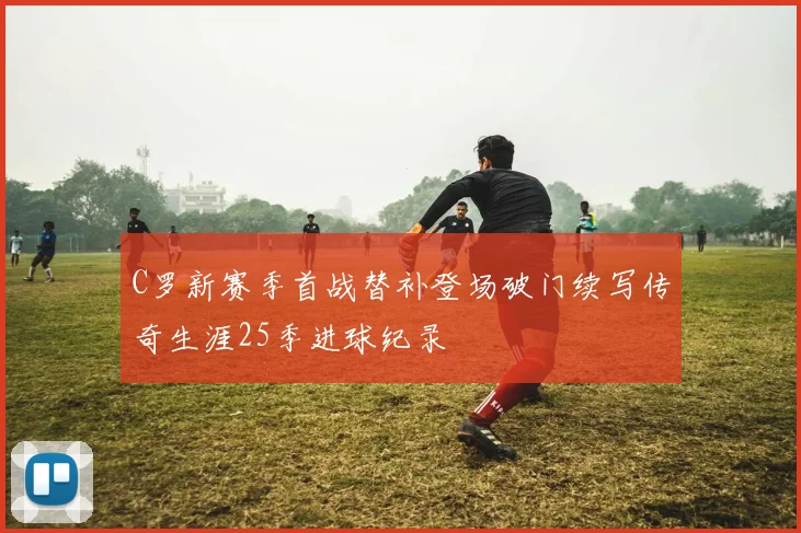 C罗新赛季首战替补登场破门续写传奇生涯25季进球纪录