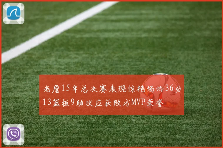老詹15年总决赛表现惊艳场均36分13篮板9助攻应获败方MVP荣誉