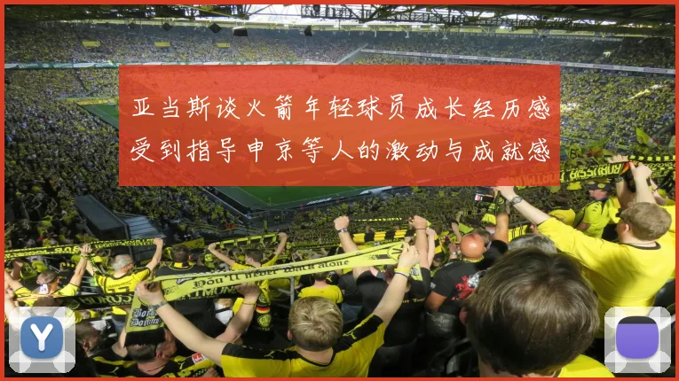 亚当斯谈火箭年轻球员成长经历感受到指导申京等人的激动与成就感