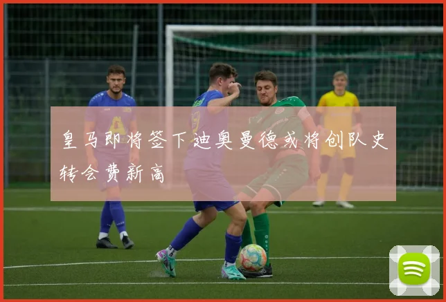 皇马即将签下迪奥曼德或将创队史转会费新高