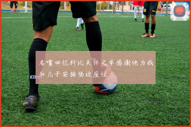 名嘴回忆科比关怀之举感谢他为我和儿子安排场边座位