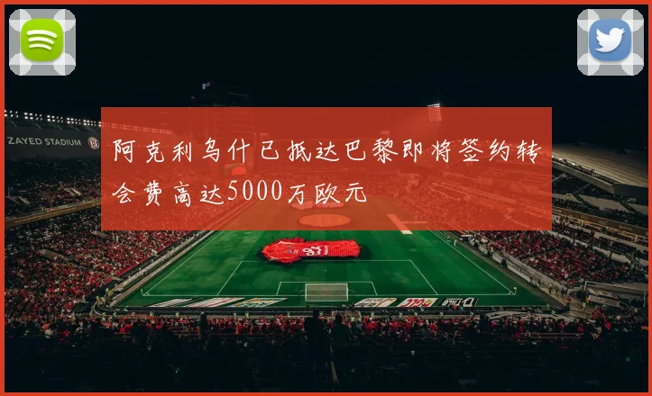 阿克利乌什已抵达巴黎即将签约转会费高达5000万欧元